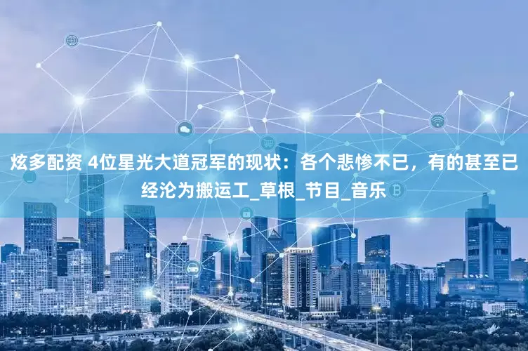 炫多配资 4位星光大道冠军的现状：各个悲惨不已，有的甚至已经沦为搬运工_草根_节目_音乐