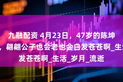 九融配资 4月23日，47岁的陈坤晒2张自拍照，翩翩公子也会老也会白发苍苍啊_生活_岁月_流逝