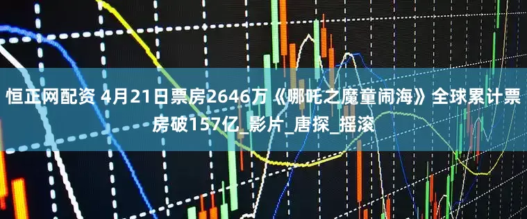 恒正网配资 4月21日票房2646万《哪吒之魔童闹海》全球累计票房破157亿_影片_唐探_摇滚