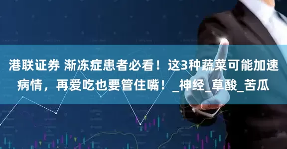 港联证券 渐冻症患者必看！这3种蔬菜可能加速病情，再爱吃也要管住嘴！_神经_草酸_苦瓜