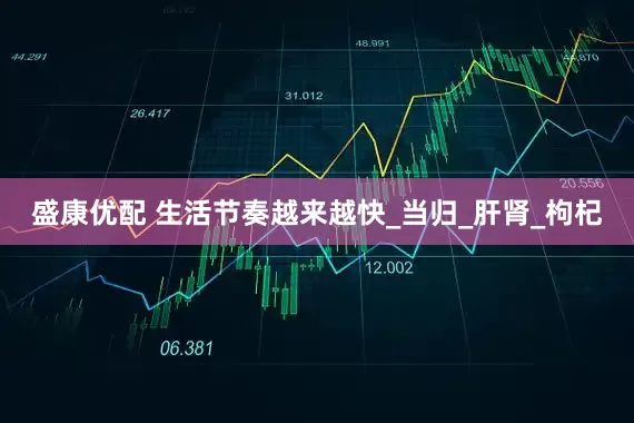 盛康优配 生活节奏越来越快_当归_肝肾_枸杞