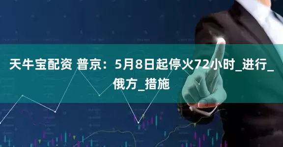 天牛宝配资 普京：5月8日起停火72小时_进行_俄方_措施