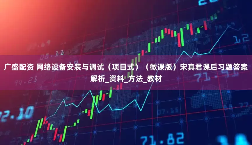 广盛配资 网络设备安装与调试（项目式）（微课版）宋真君课后习题答案解析_资料_方法_教材
