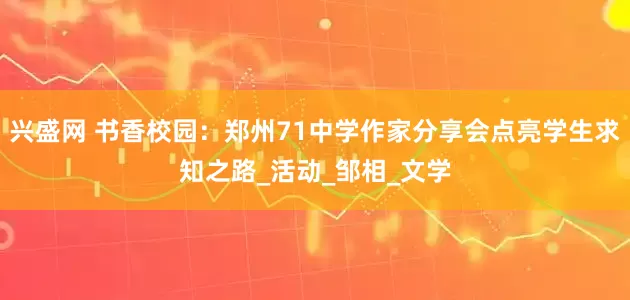 兴盛网 书香校园：郑州71中学作家分享会点亮学生求知之路_活动_邹相_文学