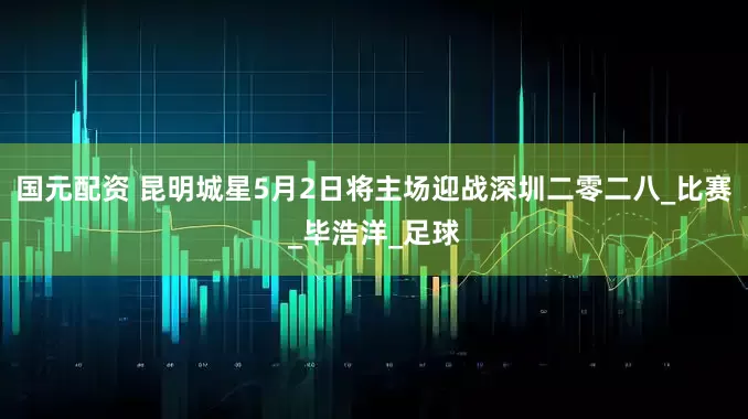 国元配资 昆明城星5月2日将主场迎战深圳二零二八_比赛_毕浩洋_足球
