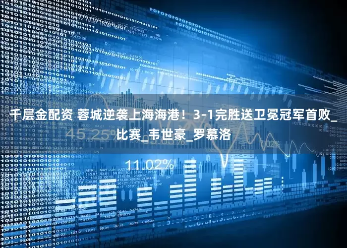千层金配资 蓉城逆袭上海海港！3-1完胜送卫冕冠军首败_比赛_韦世豪_罗慕洛