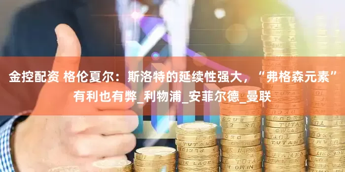 金控配资 格伦夏尔：斯洛特的延续性强大，“弗格森元素”有利也有弊_利物浦_安菲尔德_曼联