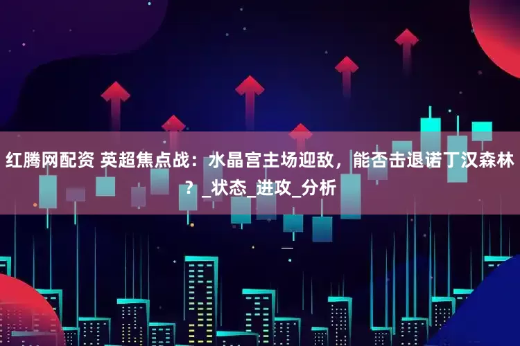 红腾网配资 英超焦点战：水晶宫主场迎敌，能否击退诺丁汉森林？_状态_进攻_分析