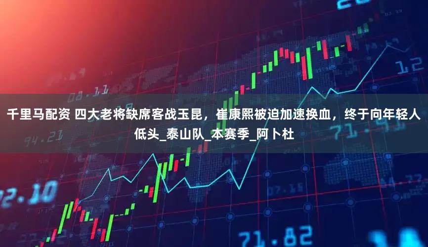 千里马配资 四大老将缺席客战玉昆，崔康熙被迫加速换血，终于向年轻人低头_泰山队_本赛季_阿卜杜