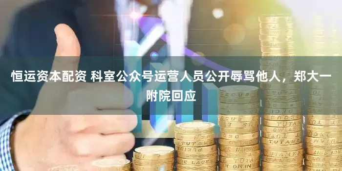 恒运资本配资 科室公众号运营人员公开辱骂他人，郑大一附院回应