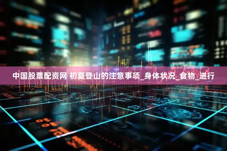中国股票配资网 初夏登山的注意事项_身体状况_食物_进行