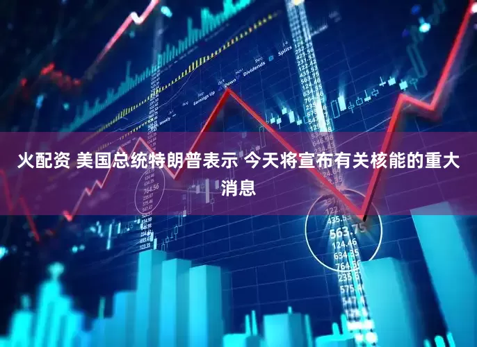 火配资 美国总统特朗普表示 今天将宣布有关核能的重大消息