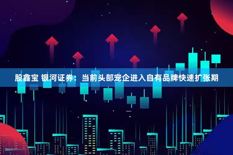股鑫宝 银河证券：当前头部宠企进入自有品牌快速扩张期