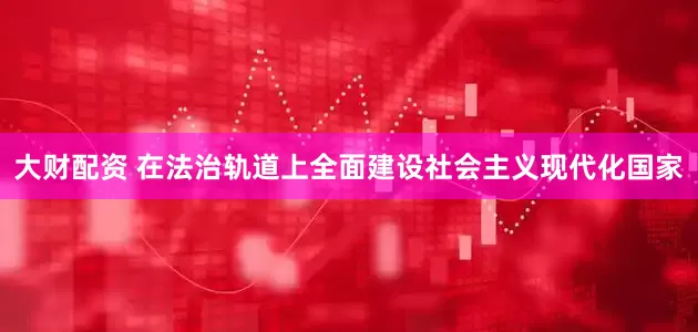 大财配资 在法治轨道上全面建设社会主义现代化国家