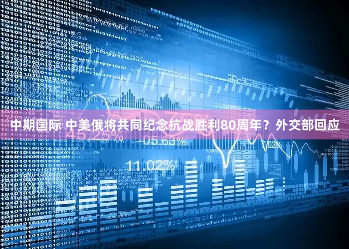 中期国际 中美俄将共同纪念抗战胜利80周年？外交部回应