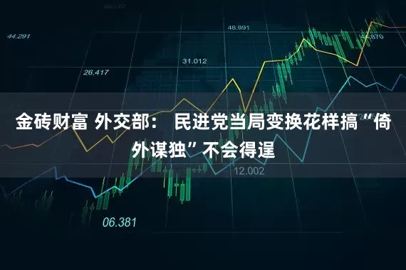 金砖财富 外交部： 民进党当局变换花样搞“倚外谋独”不会得逞
