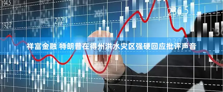 祥富金融 特朗普在得州洪水灾区强硬回应批评声音