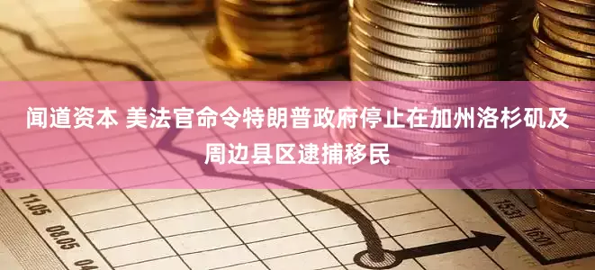 闻道资本 美法官命令特朗普政府停止在加州洛杉矶及周边县区逮捕移民