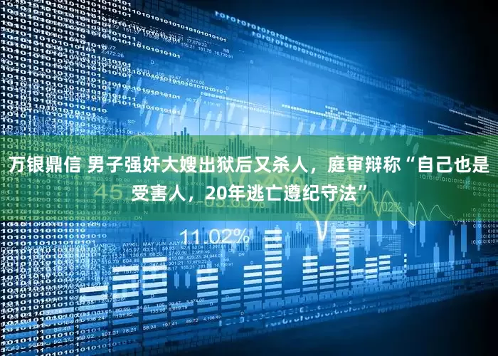 万银鼎信 男子强奸大嫂出狱后又杀人，庭审辩称“自己也是受害人，20年逃亡遵纪守法”