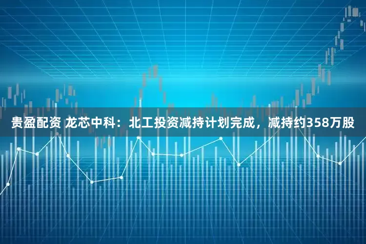 贵盈配资 龙芯中科：北工投资减持计划完成，减持约358万股