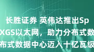 长胜证券 英伟达推出Spectrum-XGS以太网，助力分布式数据中心迈入十亿瓦级AI超级工厂
