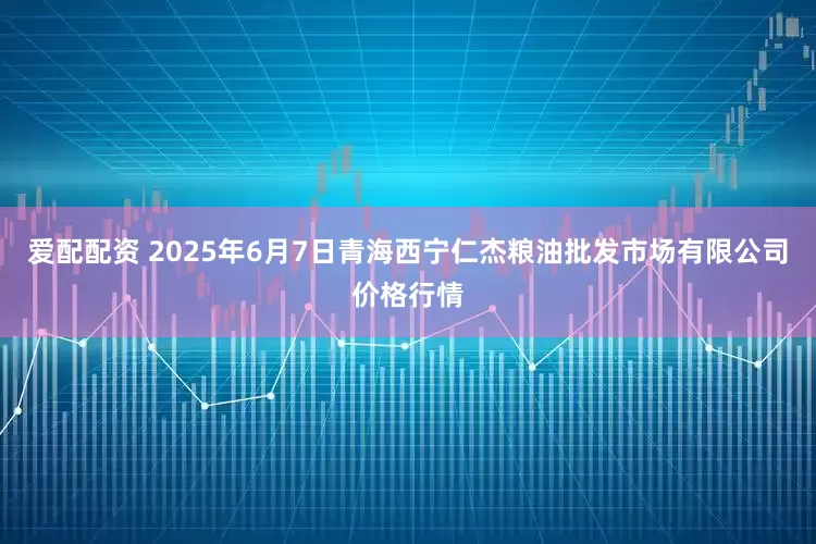 爱配配资 2025年6月7日青海西宁仁杰粮油批发市场有限公司价格行情