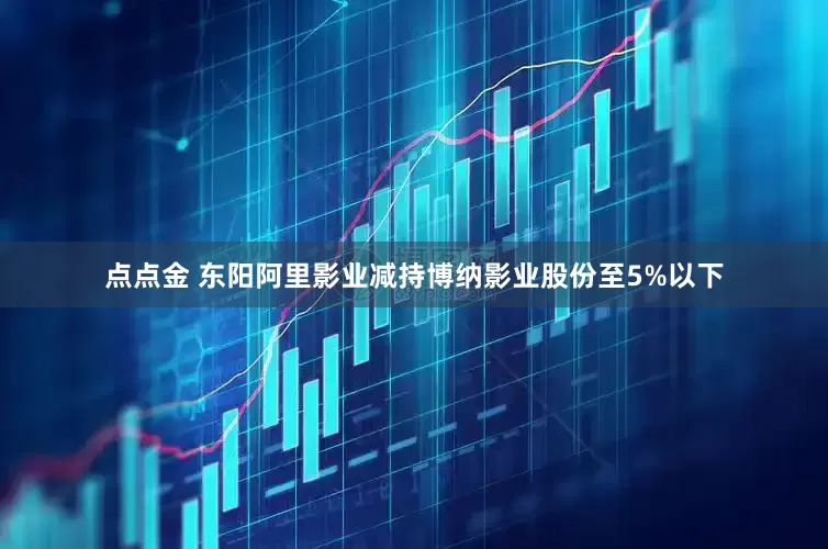 点点金 东阳阿里影业减持博纳影业股份至5%以下