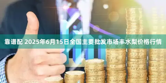 靠谱配 2025年6月15日全国主要批发市场丰水梨价格行情
