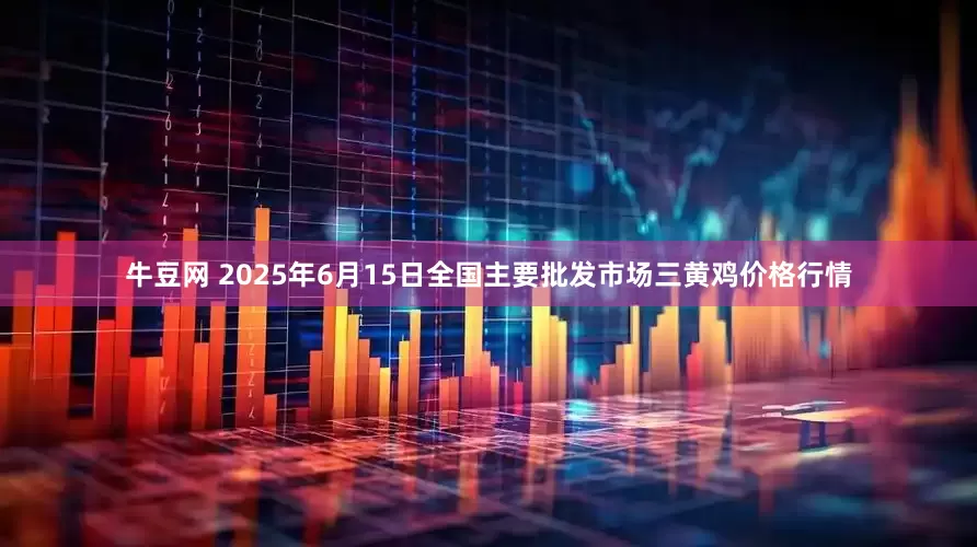 牛豆网 2025年6月15日全国主要批发市场三黄鸡价格行情