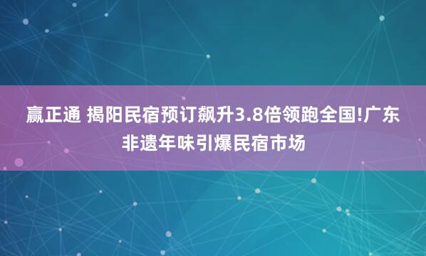 赢正通 揭阳民宿预订飙升3.8倍领跑全国!广东非遗年味引爆民宿市场