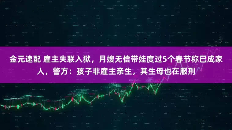 金元速配 雇主失联入狱，月嫂无偿带娃度过5个春节称已成家人，警方：孩子非雇主亲生，其生母也在服刑