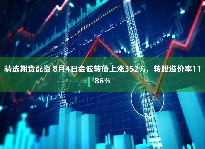 精选期货配资 8月4日金诚转债上涨352%，转股溢价率1186%