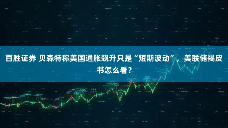 百胜证券 贝森特称美国通胀飙升只是“短期波动”，美联储褐皮书怎么看？