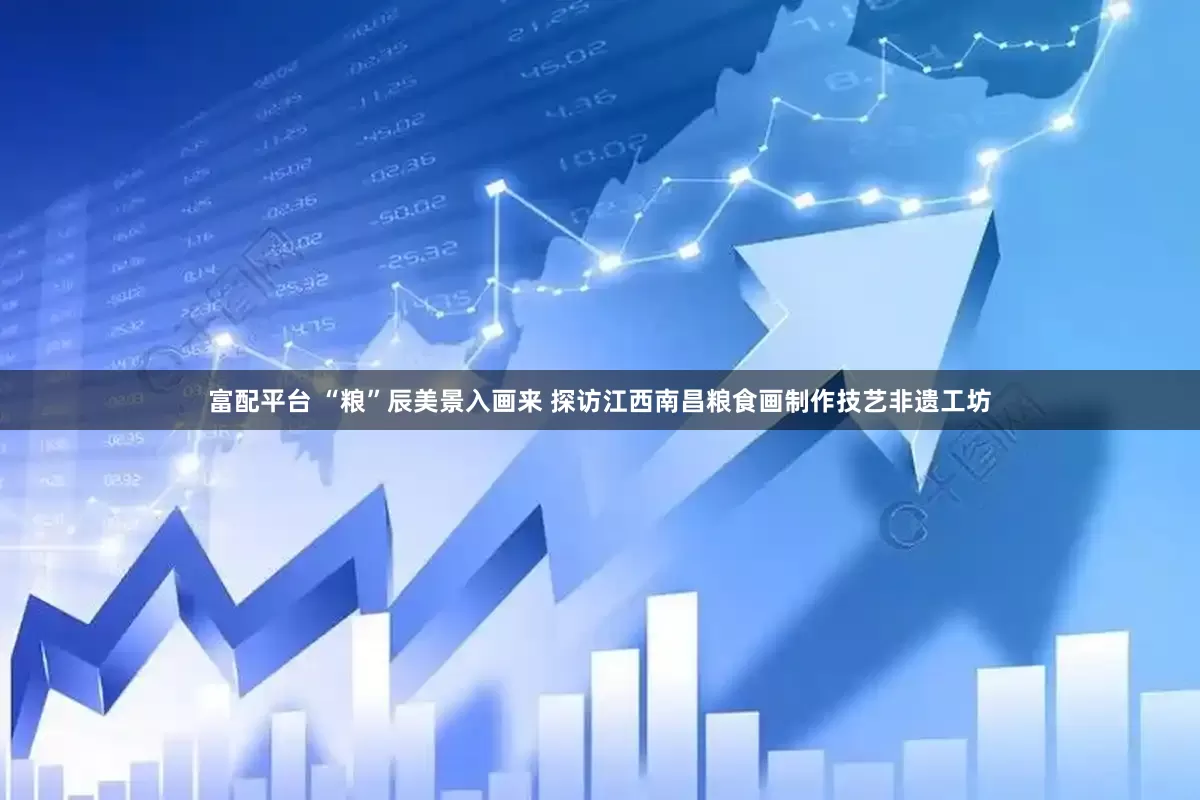 富配平台 “粮”辰美景入画来 探访江西南昌粮食画制作技艺非遗工坊