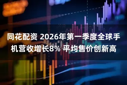 同花配资 2026年第一季度全球手机营收增长8% 平均售价创新高