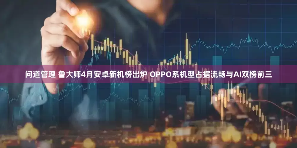 问道管理 鲁大师4月安卓新机榜出炉 OPPO系机型占据流畅与AI双榜前三