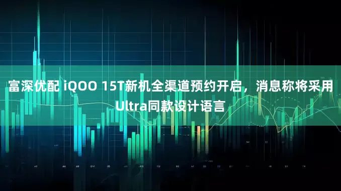 富深优配 iQOO 15T新机全渠道预约开启，消息称将采用Ultra同款设计语言