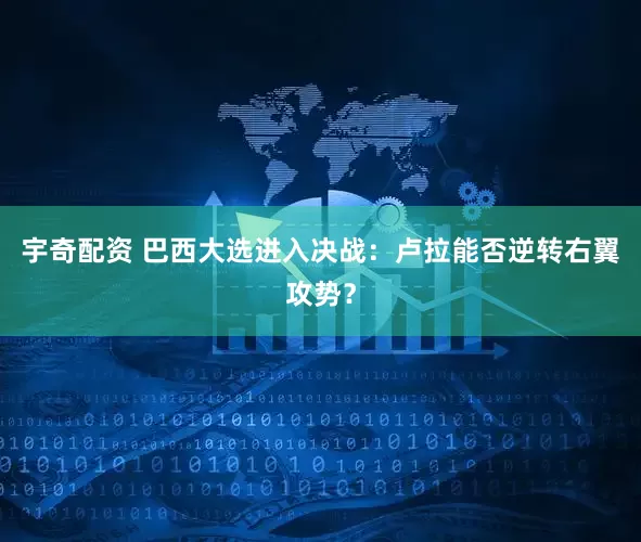 宇奇配资 巴西大选进入决战：卢拉能否逆转右翼攻势？